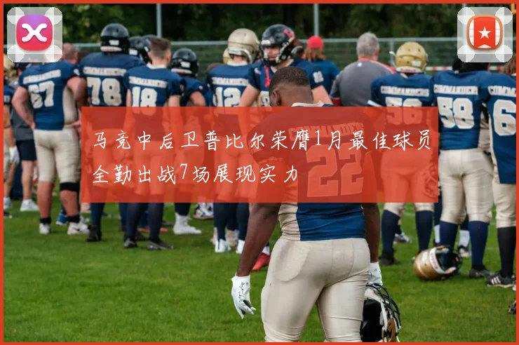 马竞中后卫普比尔荣膺1月最佳球员全勤出战7场展现实力