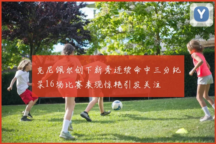 克尼佩尔创下新秀连续命中三分纪录16场比赛表现惊艳引发关注