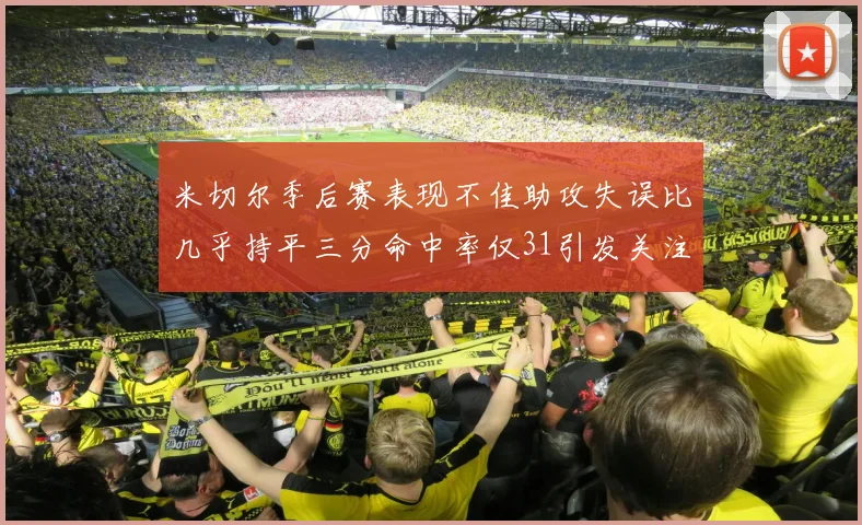 米切尔季后赛表现不佳助攻失误比几乎持平三分命中率仅31引发关注