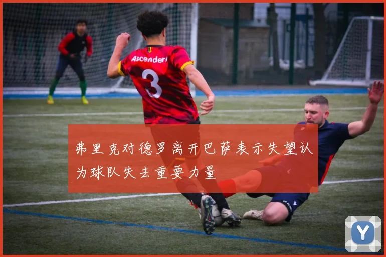 弗里克对德罗离开巴萨表示失望认为球队失去重要力量