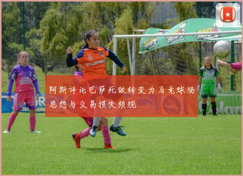 阿斯评论巴萨死敌转变为马竞球场恩怨与交易损失频现