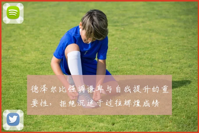 德泽尔比强调谦卑与自我提升的重要性，拒绝沉迷于过往辉煌成绩