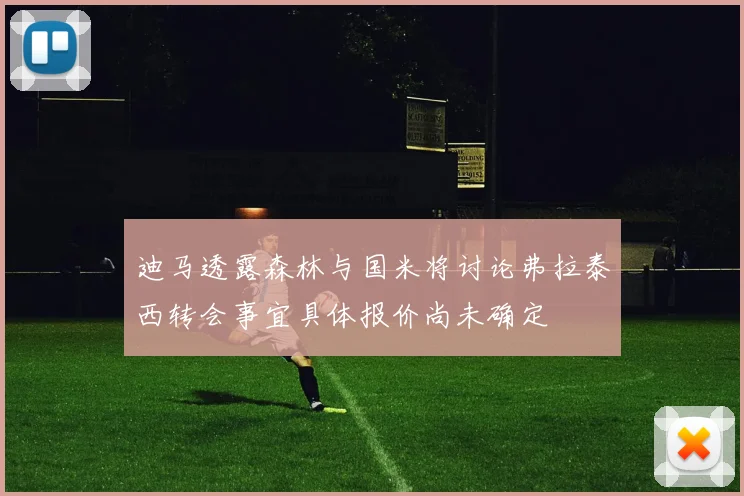 迪马透露森林与国米将讨论弗拉泰西转会事宜具体报价尚未确定