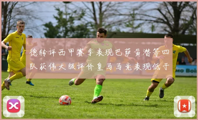 德转评西甲赛季表现巴萨黄潜等四队获伟大级评价皇马马竞表现低于预期