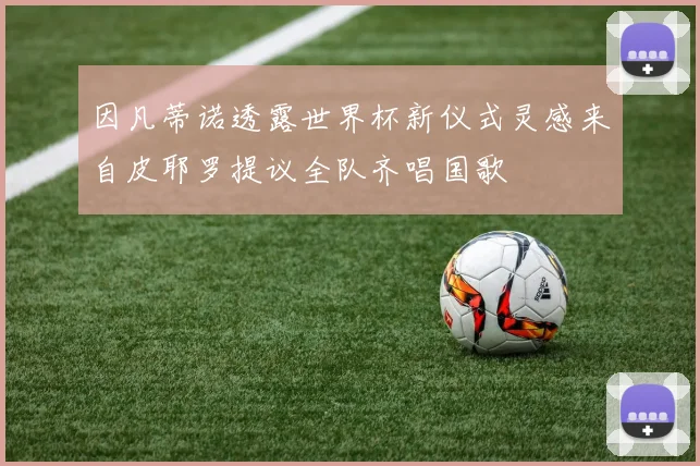因凡蒂诺透露世界杯新仪式灵感来自皮耶罗提议全队齐唱国歌