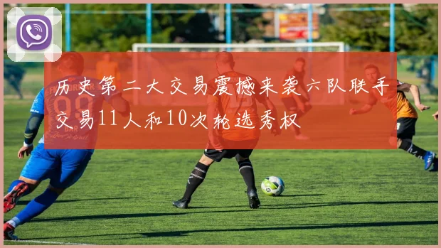 历史第二大交易震撼来袭六队联手交易11人和10次轮选秀权