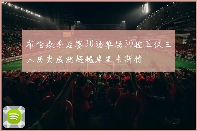 布伦森季后赛30场单场30控卫仅三人历史成就超越库里韦斯特