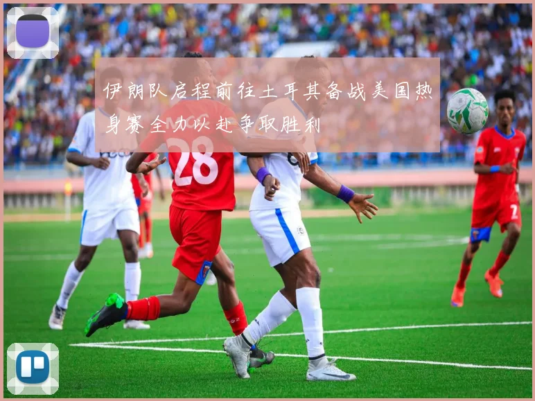 伊朗队启程前往土耳其备战美国热身赛全力以赴争取胜利