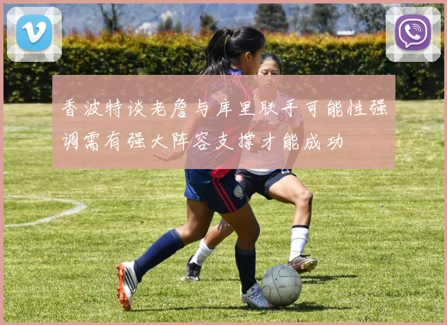 香波特谈老詹与库里联手可能性强调需有强大阵容支撑才能成功