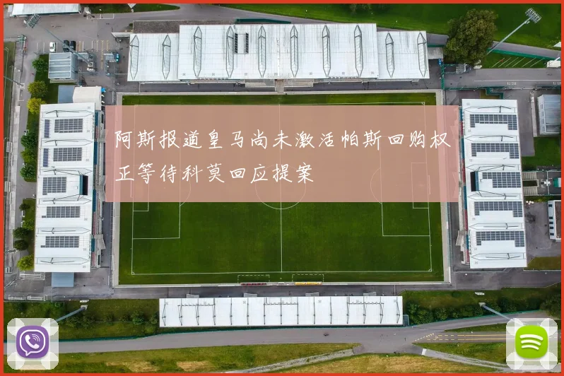 阿斯报道皇马尚未激活帕斯回购权正等待科莫回应提案