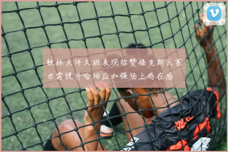铁林点评文班表现称赞福克斯瓦塞尔需提升哈珀应加强场上存在感
