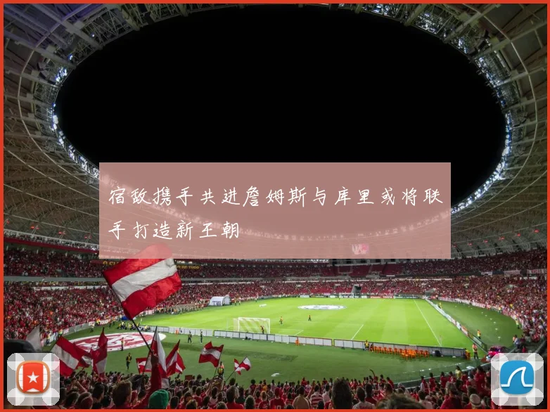 宿敌携手共进詹姆斯与库里或将联手打造新王朝