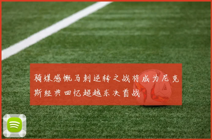 骑媒感慨马刺逆转之战将成为尼克斯经典回忆超越东决首战