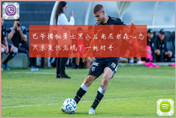 巴爷揭秘勇士黑八后老尼尔森心态只求复仇无视下一轮对手