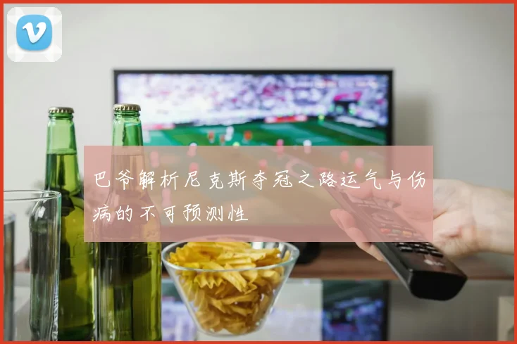 巴爷解析尼克斯夺冠之路运气与伤病的不可预测性