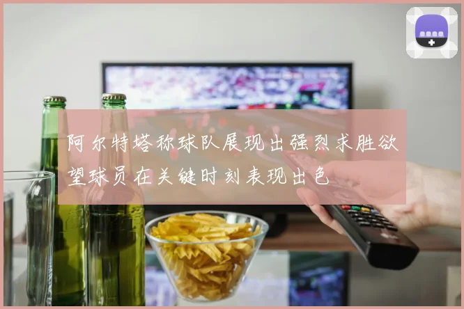 阿尔特塔称球队展现出强烈求胜欲望球员在关键时刻表现出色