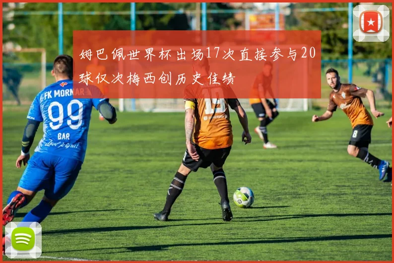 姆巴佩世界杯出场17次直接参与20球仅次梅西创历史佳绩